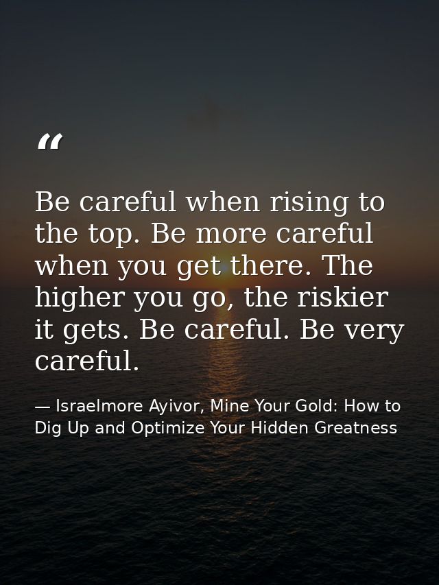 Be careful when rising to the top. Be more careful when you get there. The higher you go, the riskier it gets. Be carefu — Israelmore Ayivor, Mine Your Gold: How to Dig Up and Optimize Your Hidden Greatness