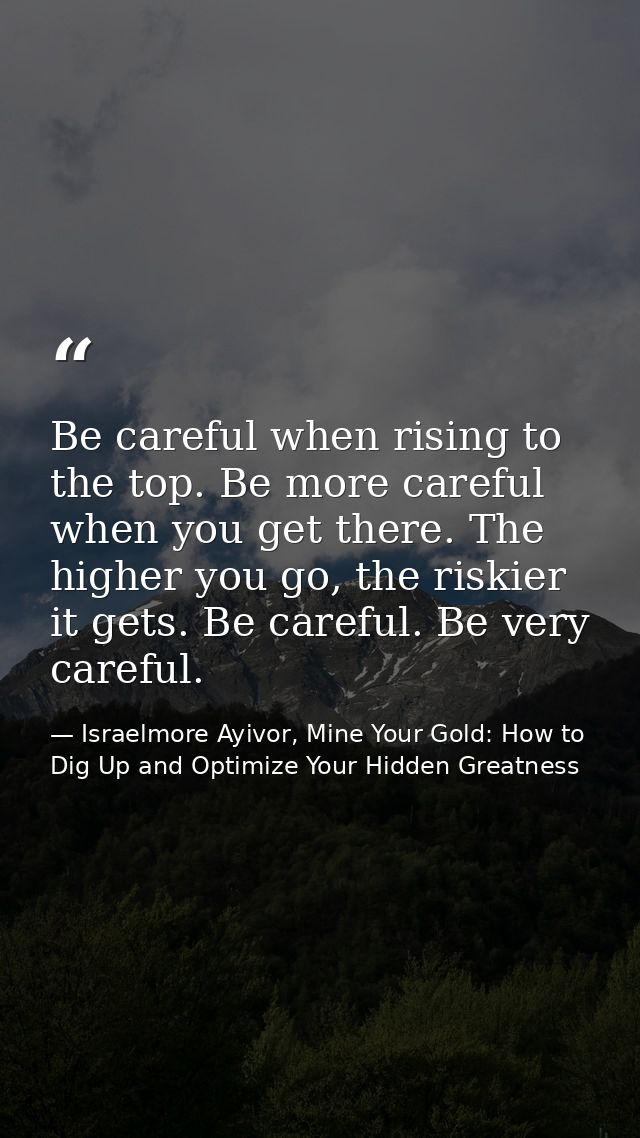 Be careful when rising to the top. Be more careful when you get there. The higher you go, the riskier it gets. Be carefu — Israelmore Ayivor, Mine Your Gold: How to Dig Up and Optimize Your Hidden Greatness