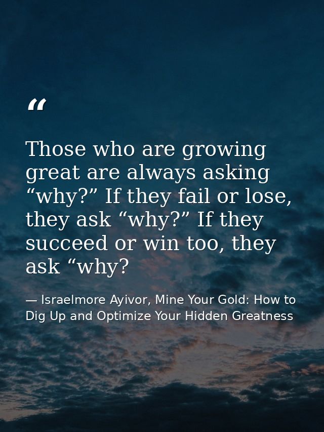 Those who are growing great are always asking “why?” If they fail or lose, they ask “why?” If they succeed or win too, t — Israelmore Ayivor, Mine Your Gold: How to Dig Up and Optimize Your Hidden Greatness