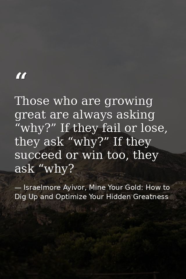 Those who are growing great are always asking “why?” If they fail or lose, they ask “why?” If they succeed or win too, t — Israelmore Ayivor, Mine Your Gold: How to Dig Up and Optimize Your Hidden Greatness