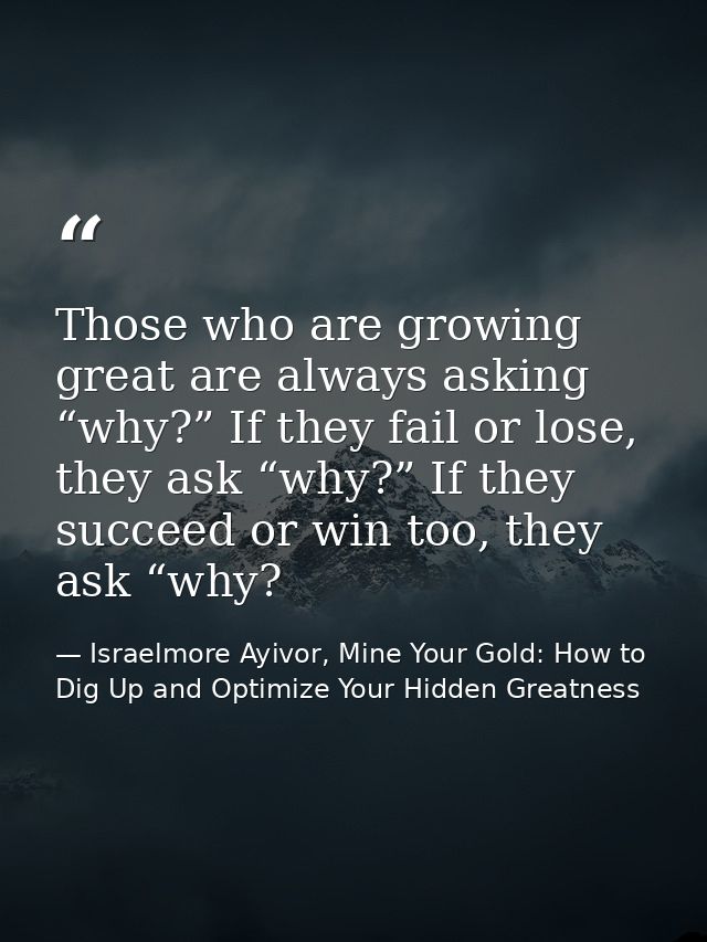 Those who are growing great are always asking “why?” If they fail or lose, they ask “why?” If they succeed or win too, t — Israelmore Ayivor, Mine Your Gold: How to Dig Up and Optimize Your Hidden Greatness