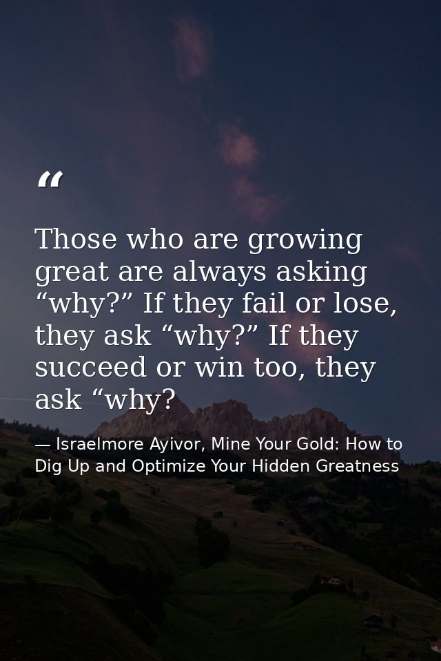 Those who are growing great are always asking “why?” If they fail or lose, they ask “why?” If they succeed or win too, t — Israelmore Ayivor, Mine Your Gold: How to Dig Up and Optimize Your Hidden Greatness