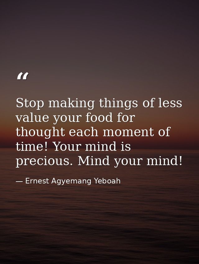 Stop making things of less value your food for thought each moment of time! Your mind is precious. Mind your mind! — Ernest Agyemang Yeboah