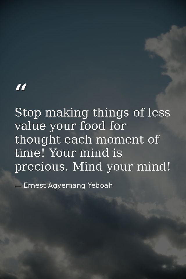 Stop making things of less value your food for thought each moment of time! Your mind is precious. Mind your mind! — Ernest Agyemang Yeboah