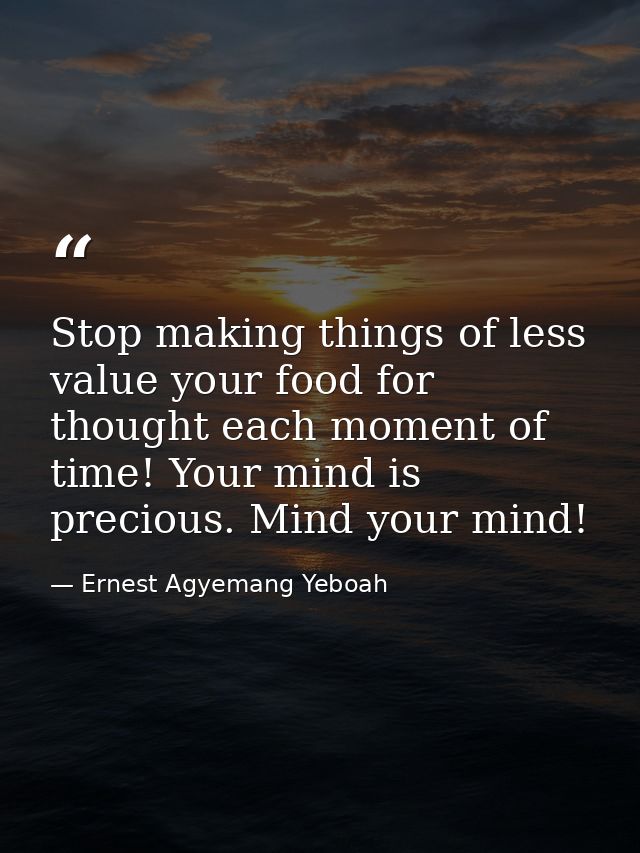 Stop making things of less value your food for thought each moment of time! Your mind is precious. Mind your mind! — Ernest Agyemang Yeboah