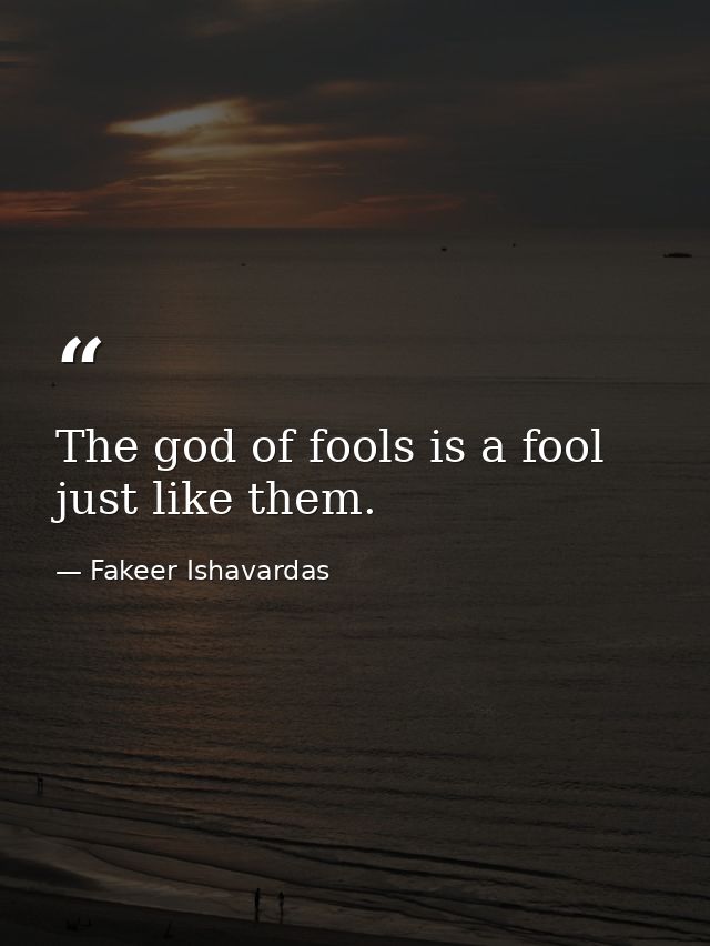 The god of fools is a fool just like them. — Fakeer Ishavardas
