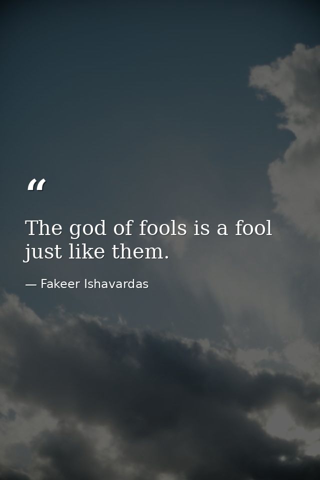 The god of fools is a fool just like them. — Fakeer Ishavardas