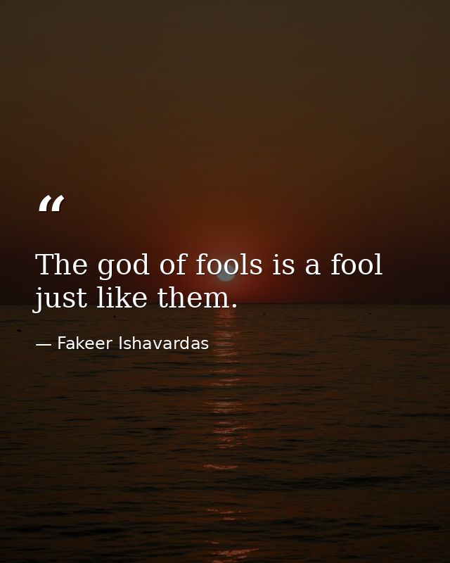 The god of fools is a fool just like them. — Fakeer Ishavardas