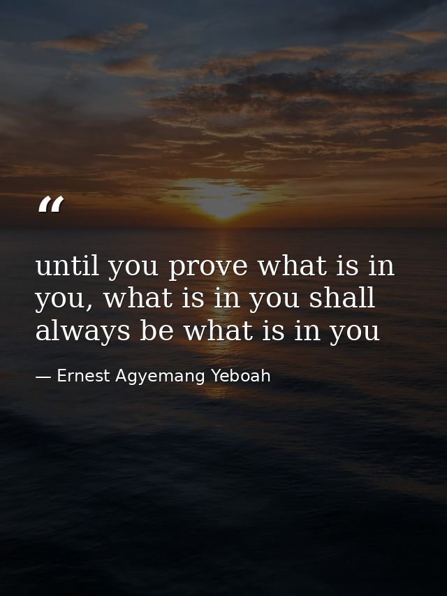 until you prove what is in you, what is in you shall always be what is in you — Ernest Agyemang Yeboah