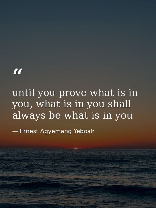 until you prove what is in you, what is in you shall always be what is in you — Ernest Agyemang Yeboah