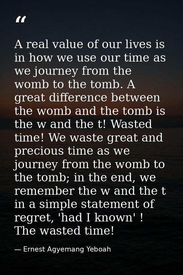 A real value of our lives is in how we use our time as we journey from the womb to the tomb. A great difference between  — Ernest Agyemang Yeboah