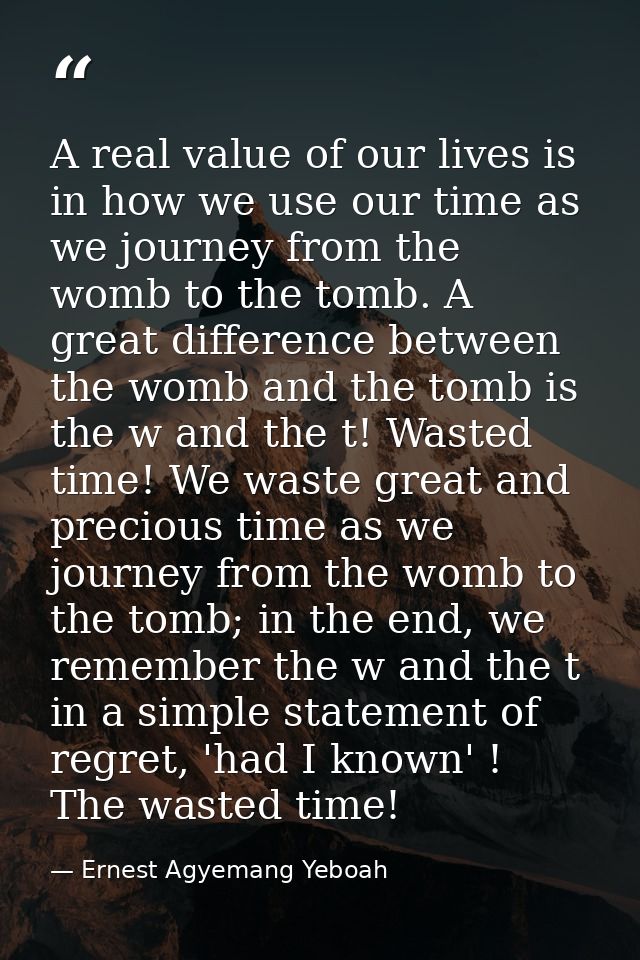 A real value of our lives is in how we use our time as we journey from the womb to the tomb. A great difference between  — Ernest Agyemang Yeboah