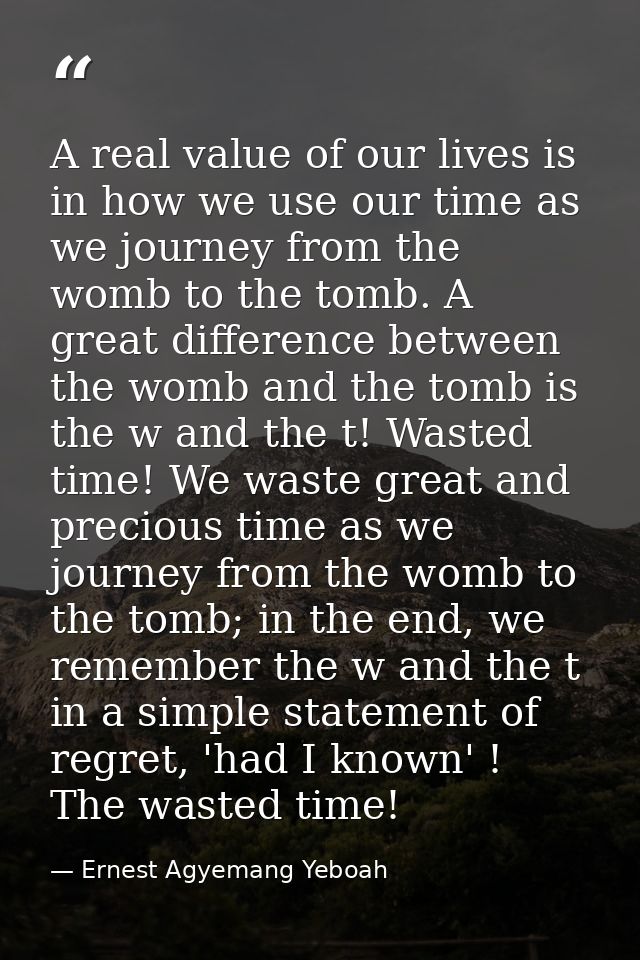 A real value of our lives is in how we use our time as we journey from the womb to the tomb. A great difference between  — Ernest Agyemang Yeboah