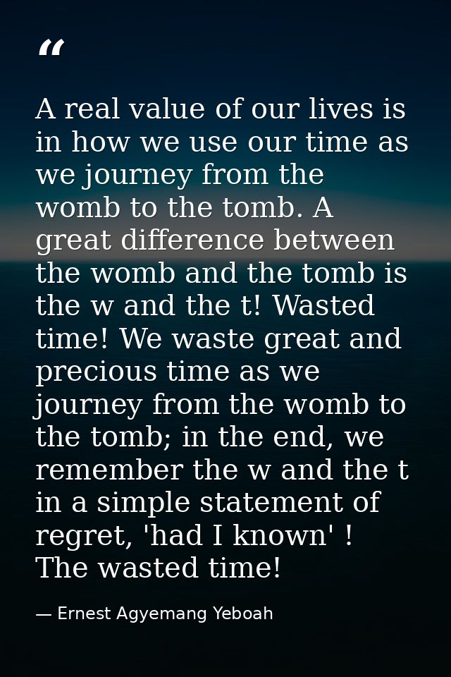 A real value of our lives is in how we use our time as we journey from the womb to the tomb. A great difference between  — Ernest Agyemang Yeboah