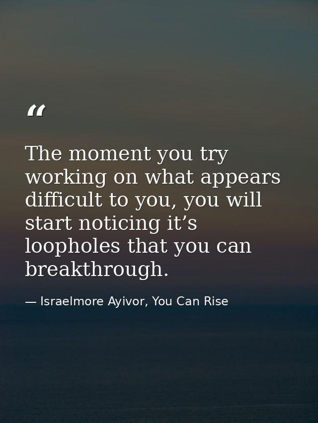 The moment you try working on what appears difficult to you, you will start noticing it’s loopholes that you can breakth — Israelmore Ayivor, You Can Rise
