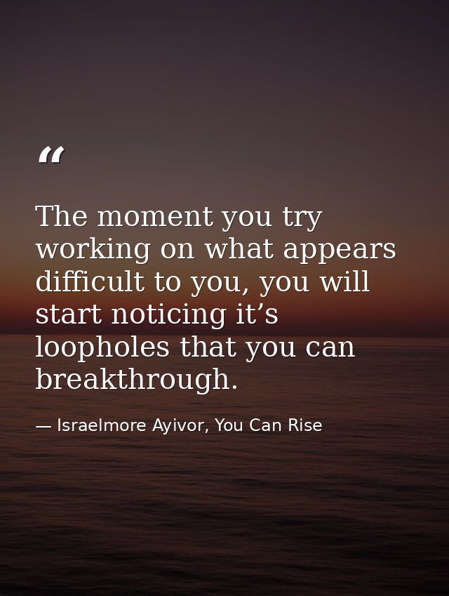 The moment you try working on what appears difficult to you, you will start noticing it’s loopholes that you can breakth — Israelmore Ayivor, You Can Rise