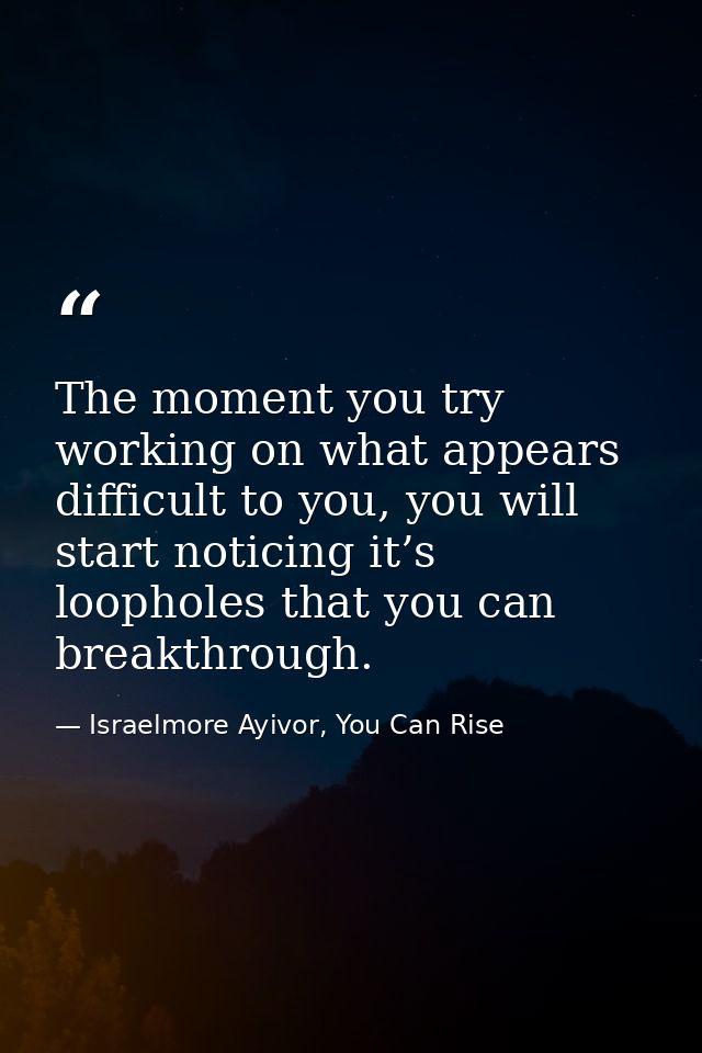 The moment you try working on what appears difficult to you, you will start noticing it’s loopholes that you can breakth — Israelmore Ayivor, You Can Rise