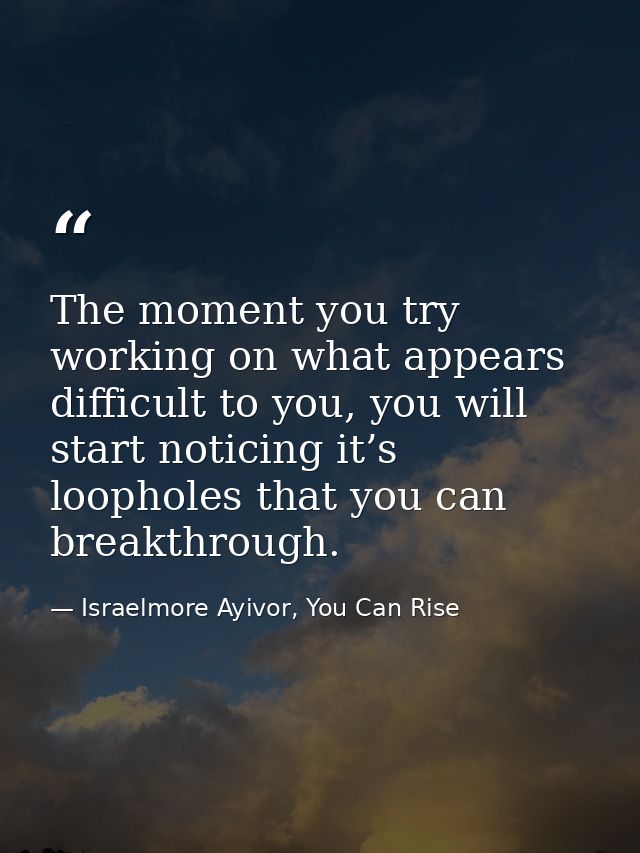 The moment you try working on what appears difficult to you, you will start noticing it’s loopholes that you can breakth — Israelmore Ayivor, You Can Rise