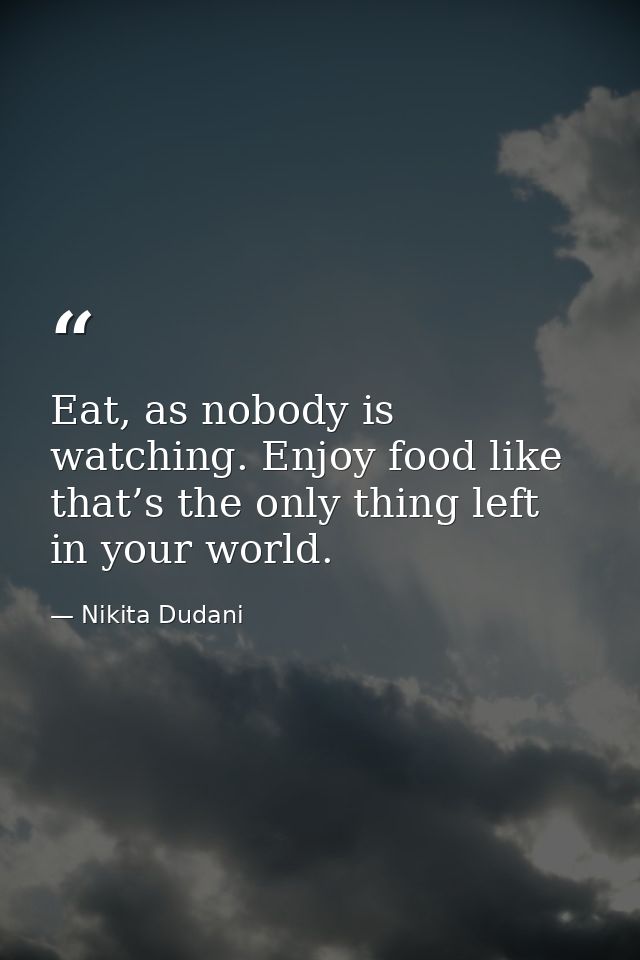 Eat, as nobody is watching. Enjoy food like that’s the only thing left in your world. — Nikita Dudani