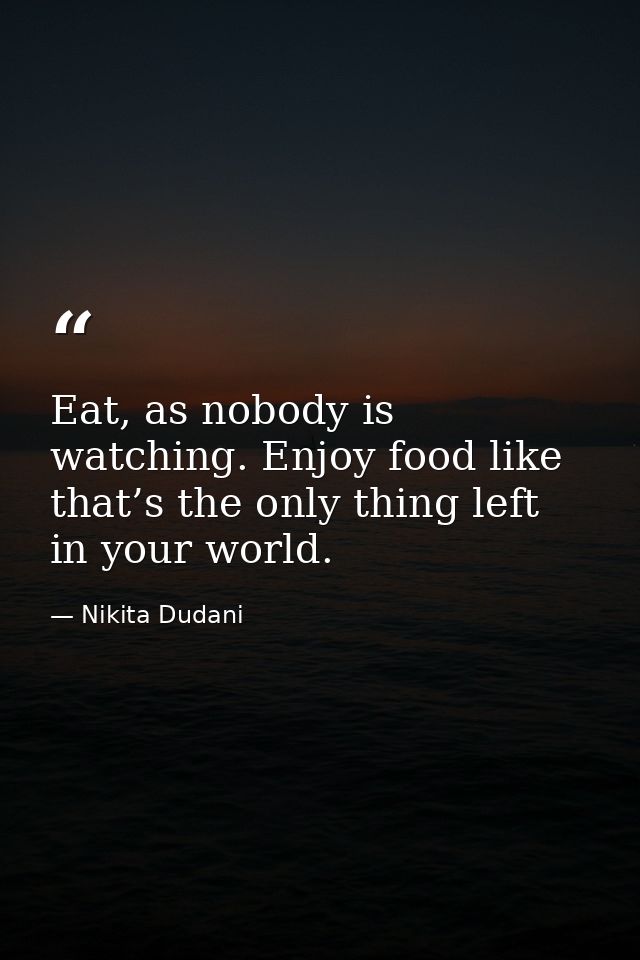 Eat, as nobody is watching. Enjoy food like that’s the only thing left in your world. — Nikita Dudani