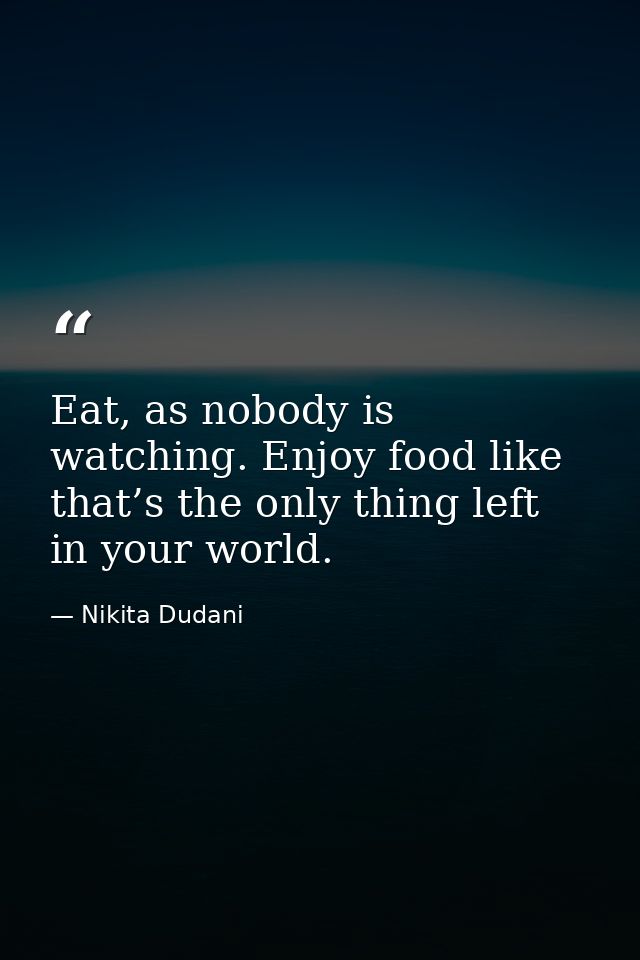 Eat, as nobody is watching. Enjoy food like that’s the only thing left in your world. — Nikita Dudani