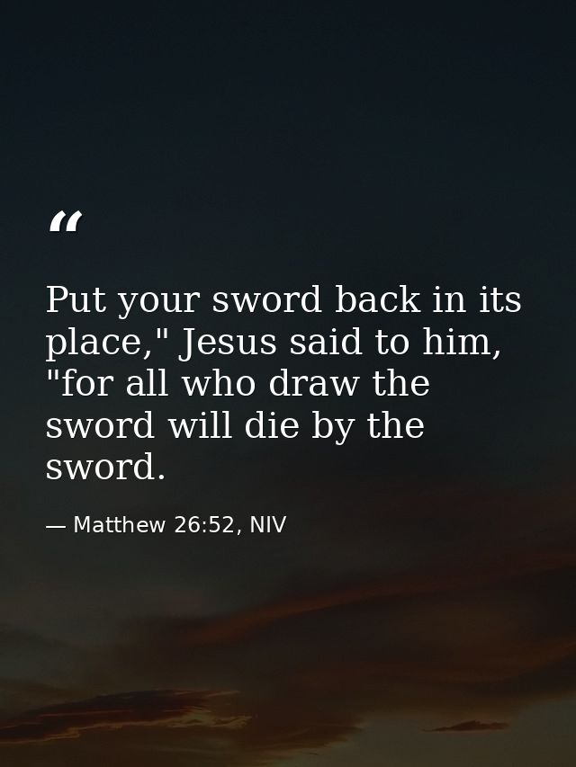 Put your sword back in its place," Jesus said to him, "for all who draw the sword will die by the sword. — Matthew 26:52, NIV