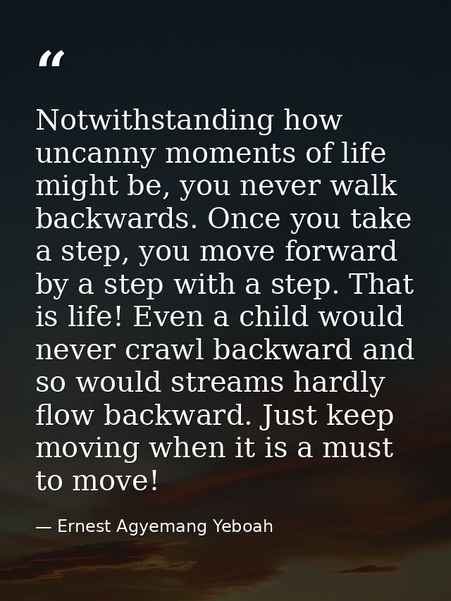 Notwithstanding how uncanny moments of life might be, you never walk backwards. Once you take a step, you move forward b — Ernest Agyemang Yeboah
