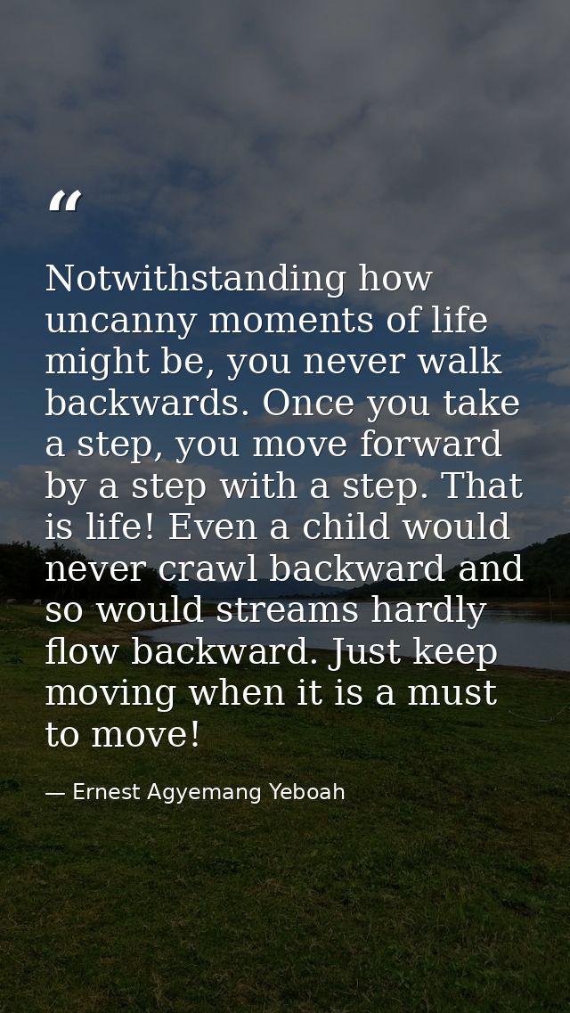 Notwithstanding how uncanny moments of life might be, you never walk backwards. Once you take a step, you move forward b — Ernest Agyemang Yeboah
