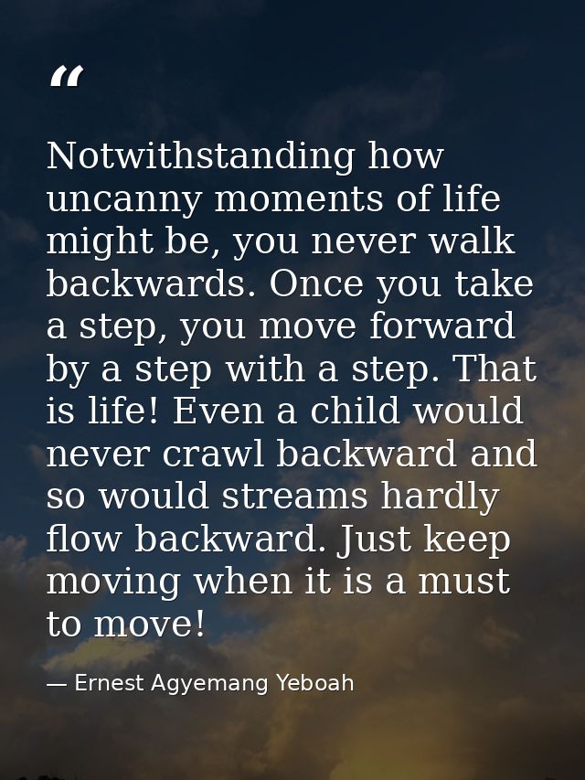 Notwithstanding how uncanny moments of life might be, you never walk backwards. Once you take a step, you move forward b — Ernest Agyemang Yeboah
