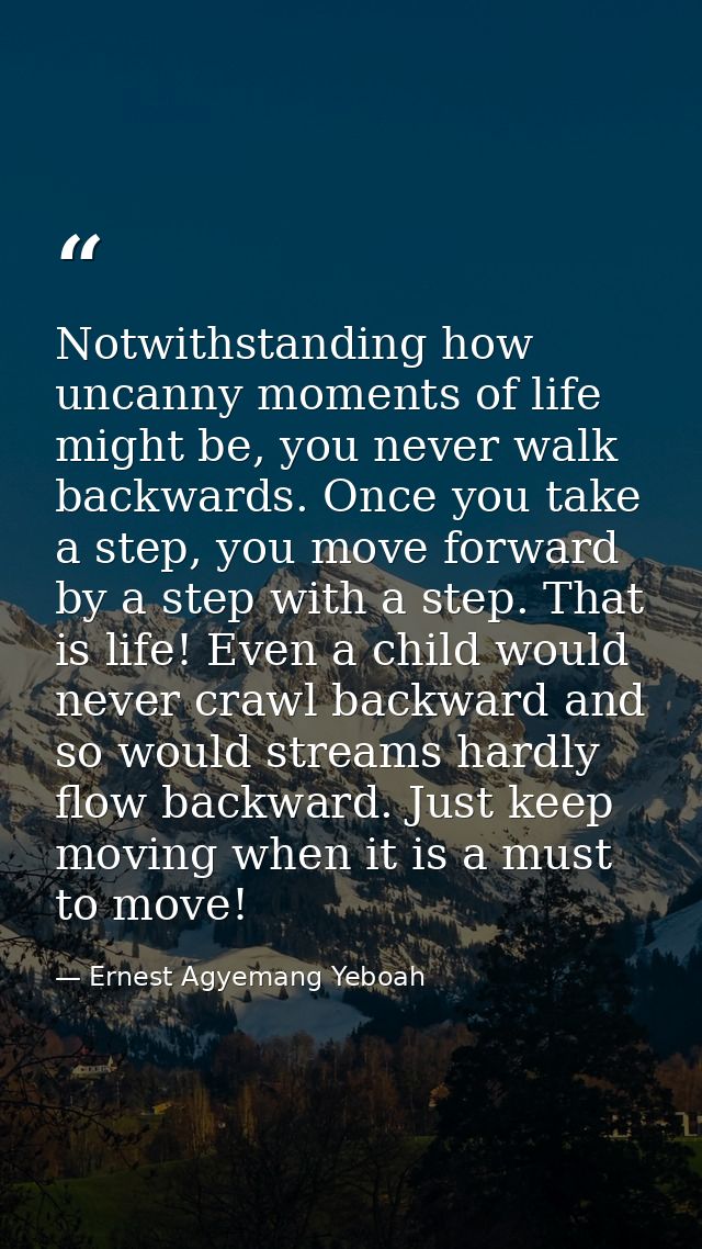 Notwithstanding how uncanny moments of life might be, you never walk backwards. Once you take a step, you move forward b — Ernest Agyemang Yeboah