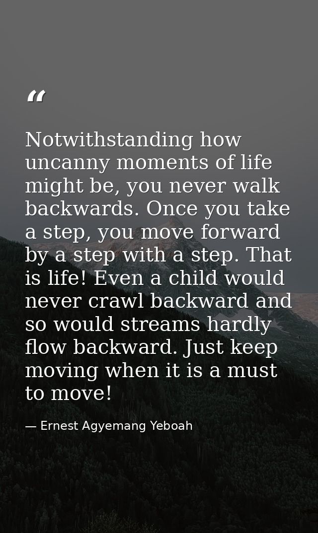 Notwithstanding how uncanny moments of life might be, you never walk backwards. Once you take a step, you move forward b — Ernest Agyemang Yeboah