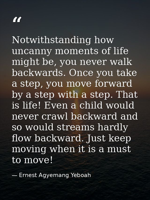 Notwithstanding how uncanny moments of life might be, you never walk backwards. Once you take a step, you move forward b — Ernest Agyemang Yeboah