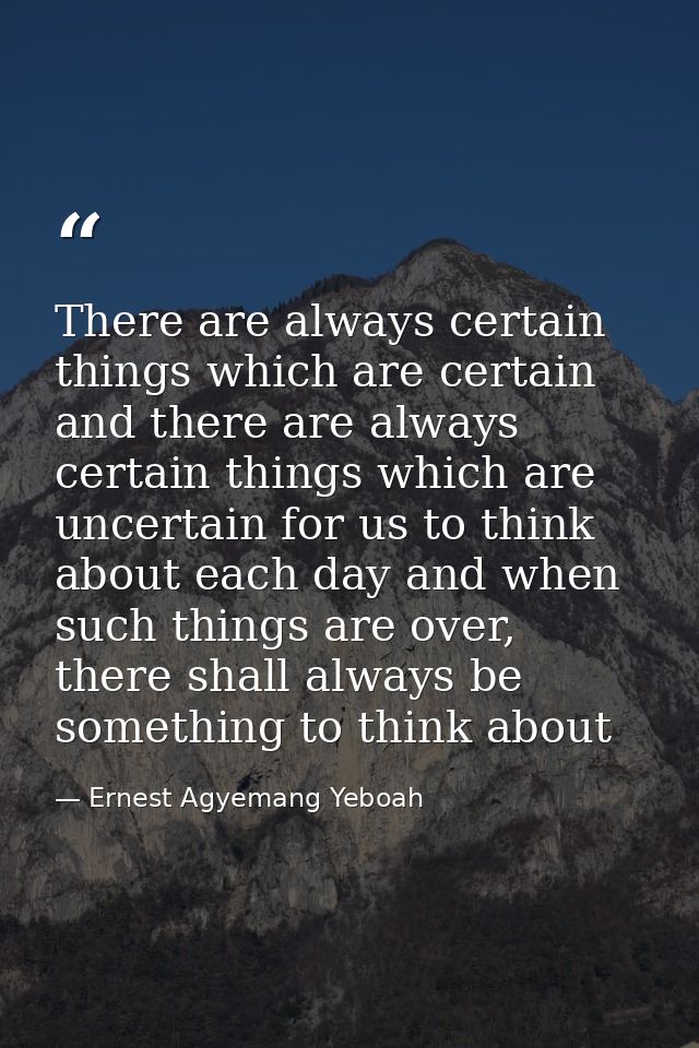 There are always certain things which are certain and there are always certain things which are uncertain for us to thin — Ernest Agyemang Yeboah