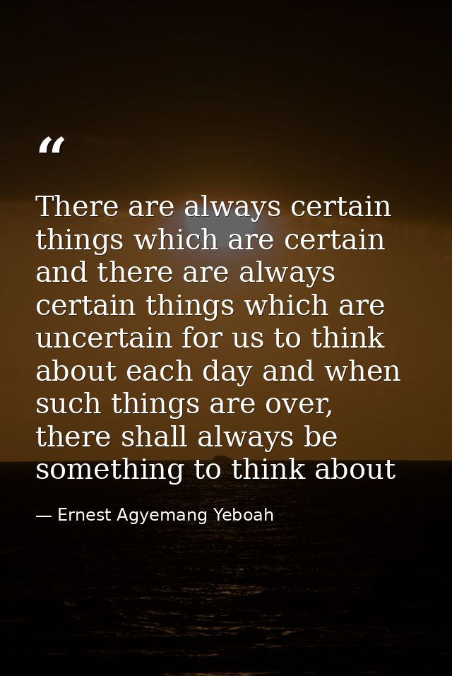 There are always certain things which are certain and there are always certain things which are uncertain for us to thin — Ernest Agyemang Yeboah
