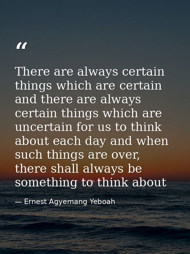 There are always certain things which are certain and there are always certain things which are uncertain for us to thin — Ernest Agyemang Yeboah