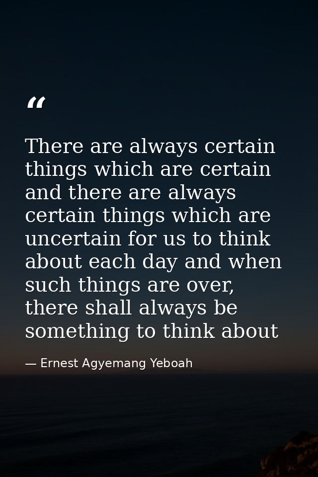 There are always certain things which are certain and there are always certain things which are uncertain for us to thin — Ernest Agyemang Yeboah