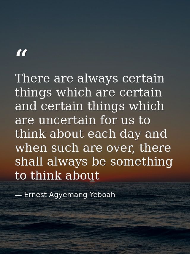 There are always certain things which are certain and certain things which are uncertain for us to think about each day  — Ernest Agyemang Yeboah