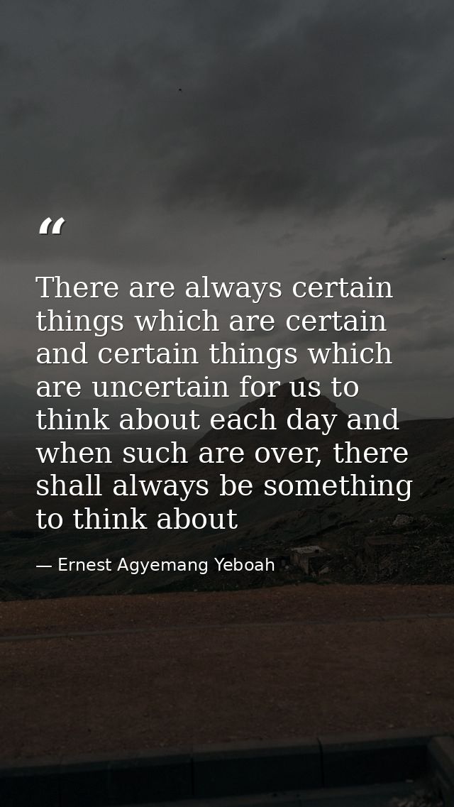 There are always certain things which are certain and certain things which are uncertain for us to think about each day  — Ernest Agyemang Yeboah