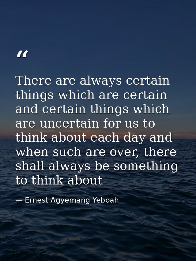 There are always certain things which are certain and certain things which are uncertain for us to think about each day  — Ernest Agyemang Yeboah