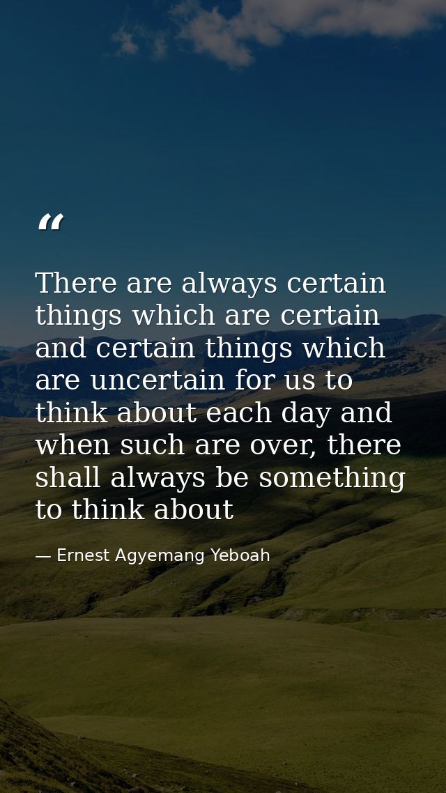 There are always certain things which are certain and certain things which are uncertain for us to think about each day  — Ernest Agyemang Yeboah