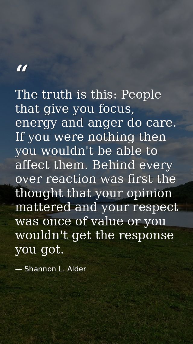 The truth is this: People that give you focus, energy and anger do care. If you were nothing then you wouldn't be able t — Shannon L. Alder