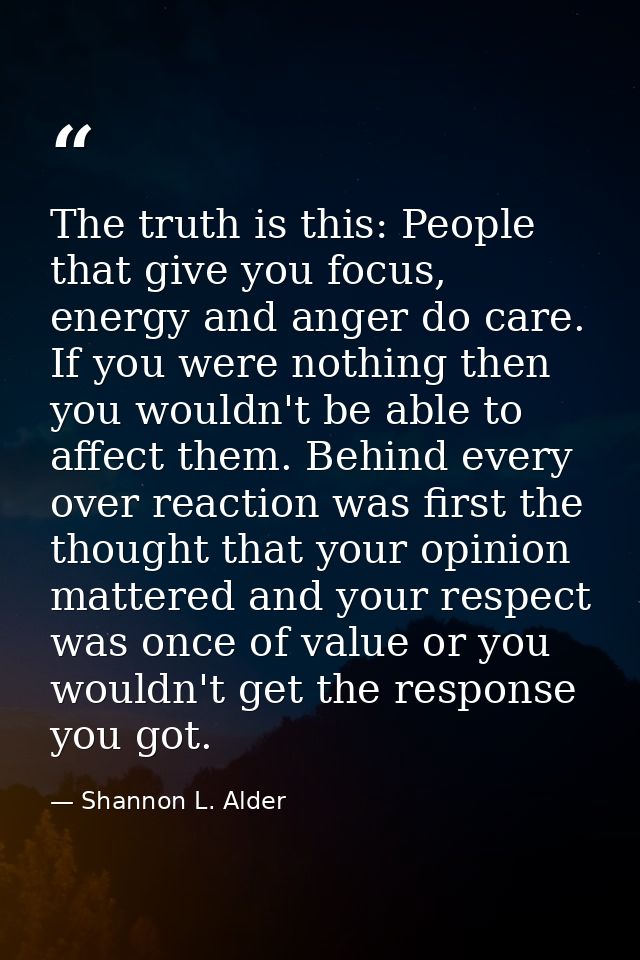 The truth is this: People that give you focus, energy and anger do care. If you were nothing then you wouldn't be able t — Shannon L. Alder