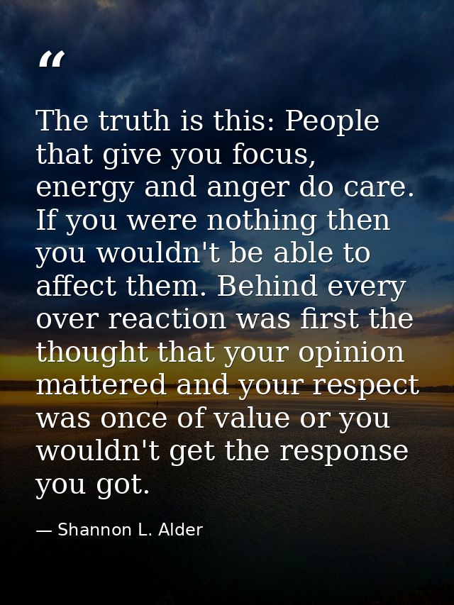 The truth is this: People that give you focus, energy and anger do care. If you were nothing then you wouldn't be able t — Shannon L. Alder