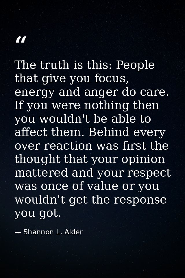 The truth is this: People that give you focus, energy and anger do care. If you were nothing then you wouldn't be able t — Shannon L. Alder