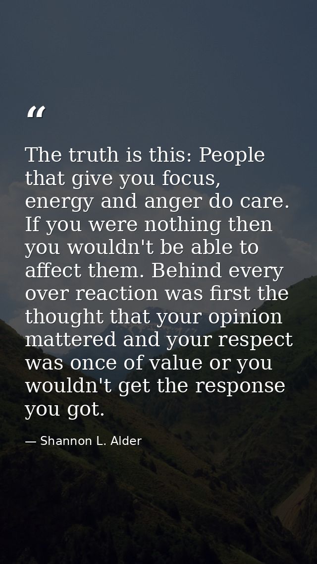The truth is this: People that give you focus, energy and anger do care. If you were nothing then you wouldn't be able t — Shannon L. Alder
