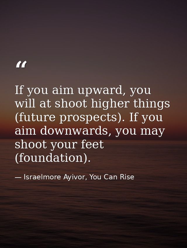 If you aim upward, you will at shoot higher things (future prospects). If you aim downwards, you may shoot your feet (fo — Israelmore Ayivor, You Can Rise