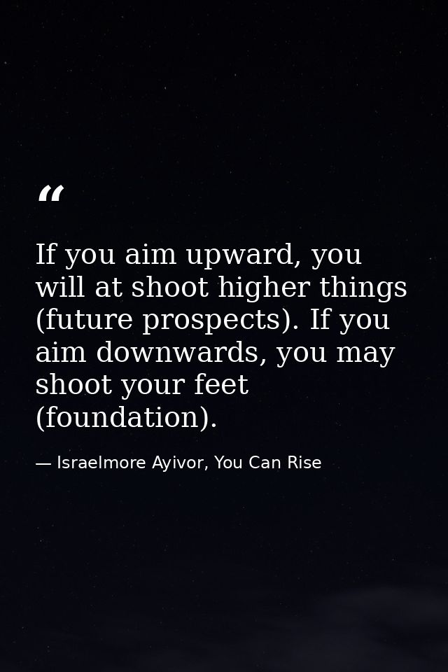 If you aim upward, you will at shoot higher things (future prospects). If you aim downwards, you may shoot your feet (fo — Israelmore Ayivor, You Can Rise