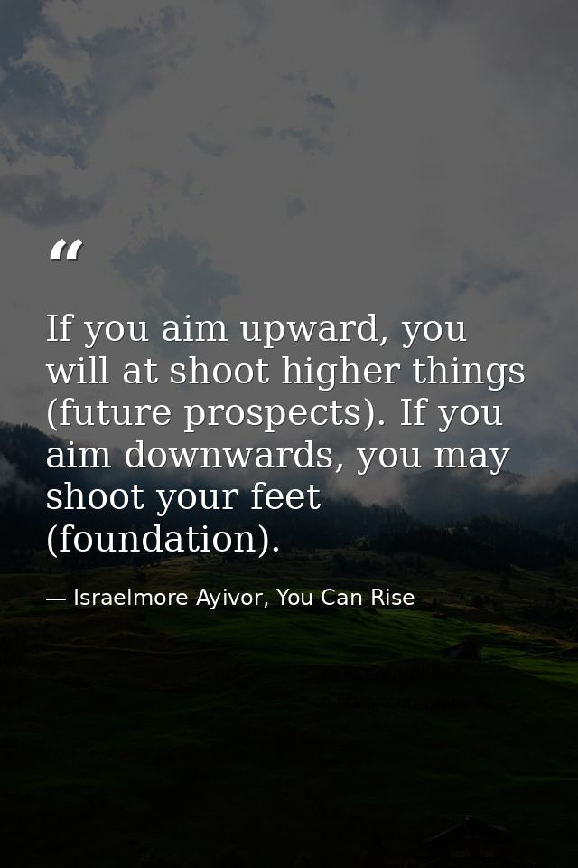 If you aim upward, you will at shoot higher things (future prospects). If you aim downwards, you may shoot your feet (fo — Israelmore Ayivor, You Can Rise
