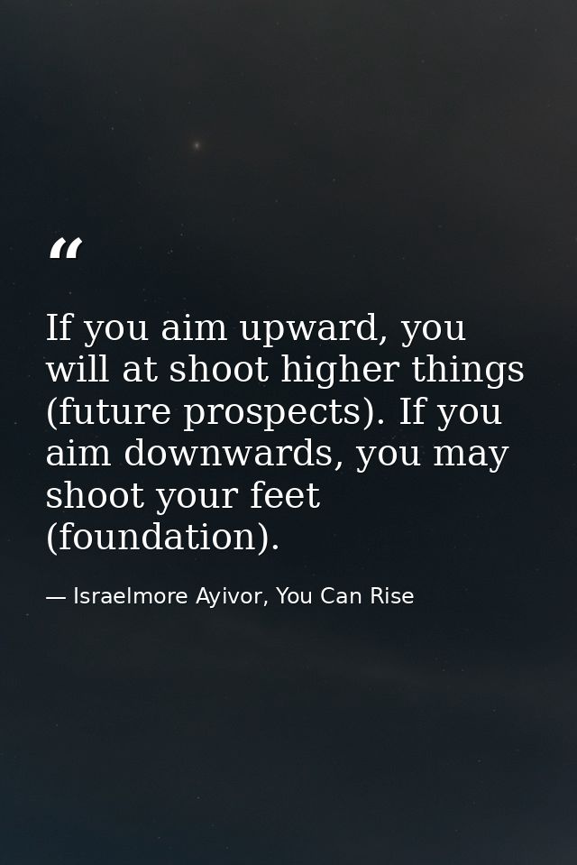 If you aim upward, you will at shoot higher things (future prospects). If you aim downwards, you may shoot your feet (fo — Israelmore Ayivor, You Can Rise