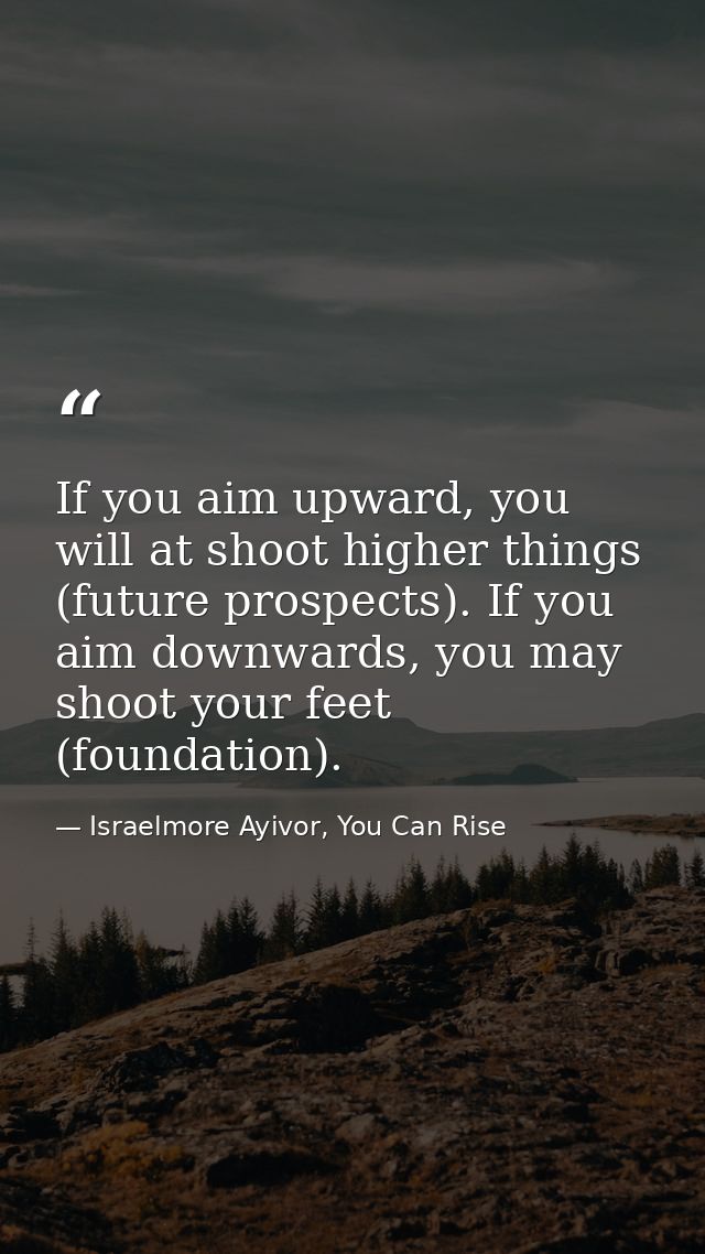 If you aim upward, you will at shoot higher things (future prospects). If you aim downwards, you may shoot your feet (fo — Israelmore Ayivor, You Can Rise